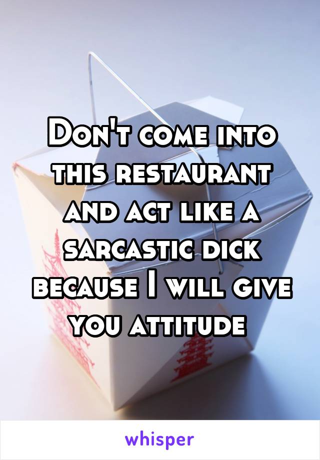 Don't come into this restaurant and act like a sarcastic dick because I will give you attitude 