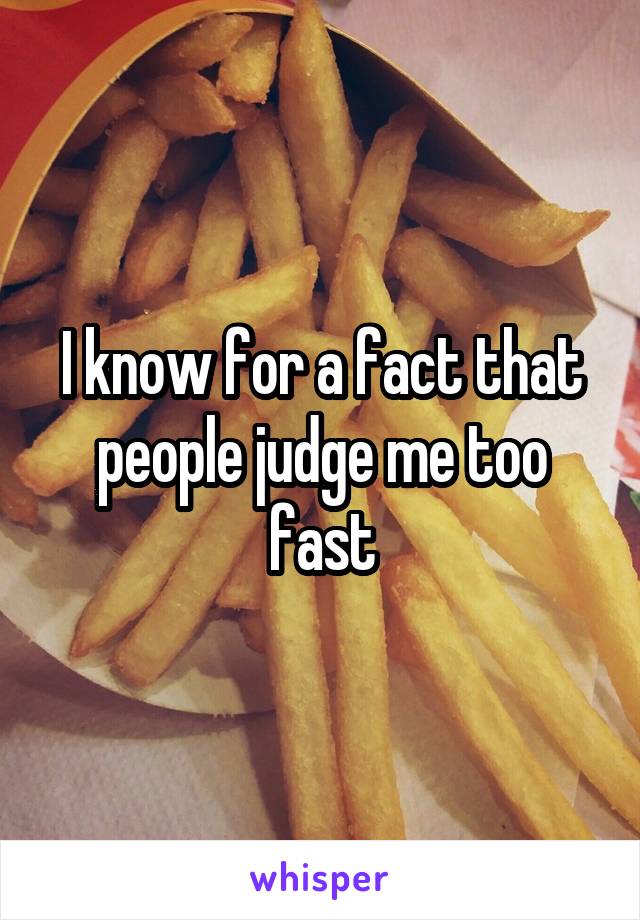 I know for a fact that people judge me too fast