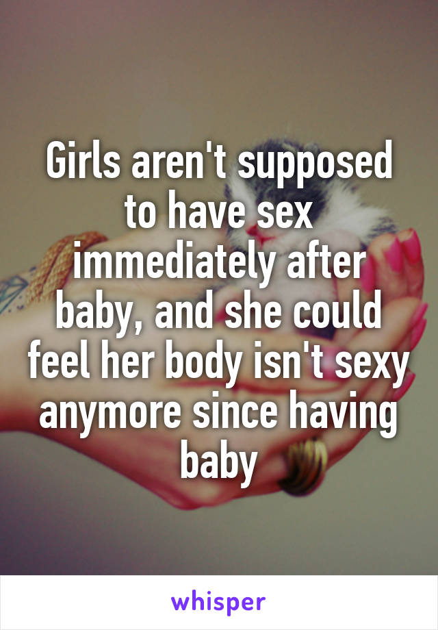 Girls aren't supposed to have sex immediately after baby, and she could feel her body isn't sexy anymore since having baby