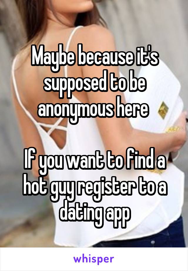Maybe because it's supposed to be anonymous here 

If you want to find a hot guy register to a dating app