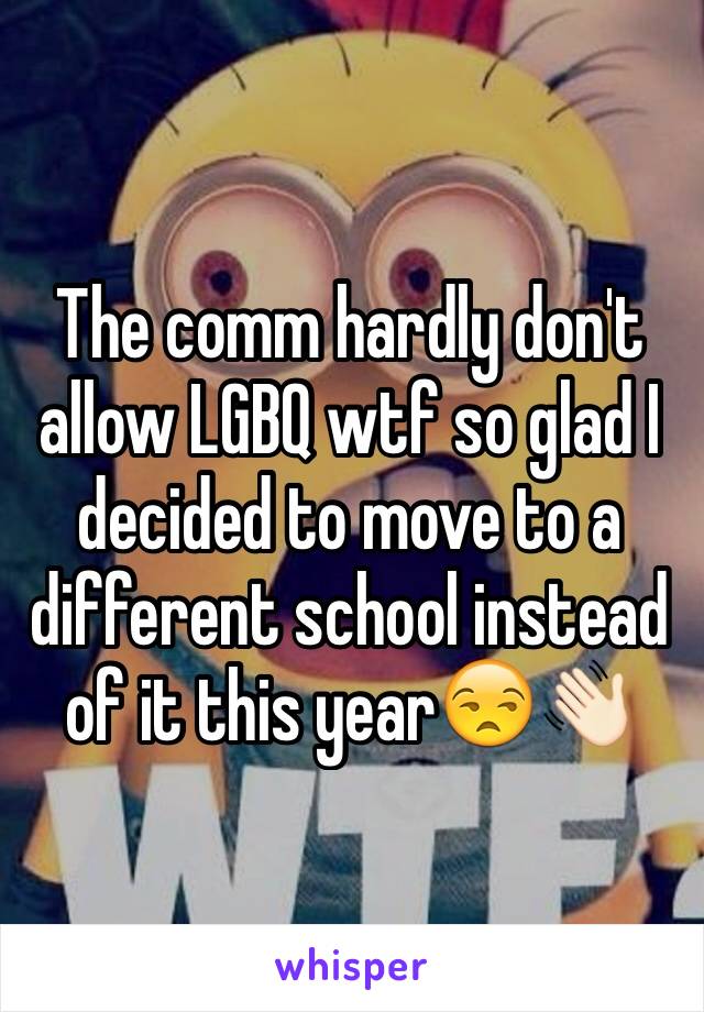 The comm hardly don't allow LGBQ wtf so glad I decided to move to a different school instead of it this year😒👋🏻