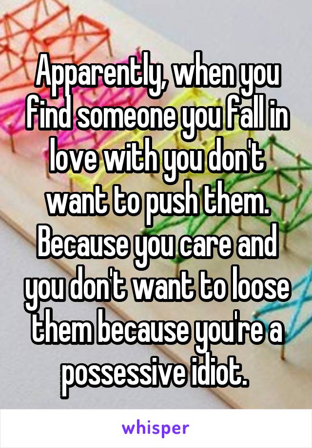 Apparently, when you find someone you fall in love with you don't want to push them. Because you care and you don't want to loose them because you're a possessive idiot. 