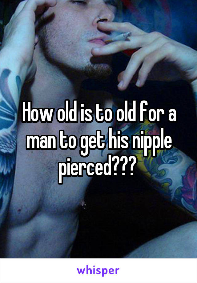 How old is to old for a man to get his nipple pierced??? 