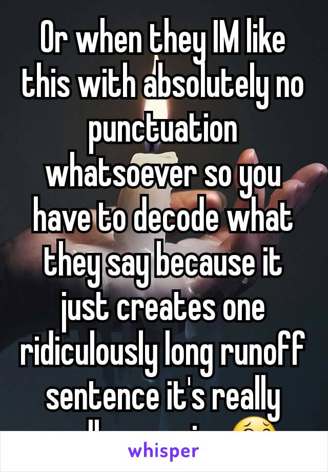 Or when they IM like this with absolutely no punctuation whatsoever so you have to decode what they say because it just creates one ridiculously long runoff sentence it's really really annoying😂