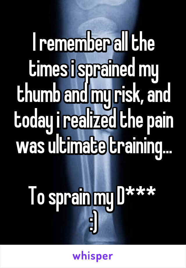 I remember all the times i sprained my thumb and my risk, and today i realized the pain was ultimate training...

To sprain my D*** 
:)