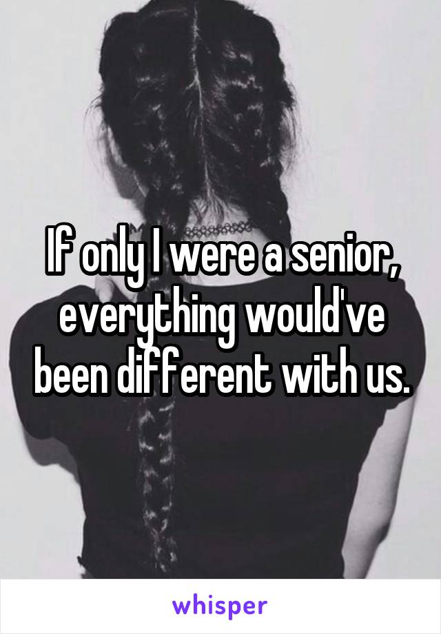 If only I were a senior, everything would've been different with us.