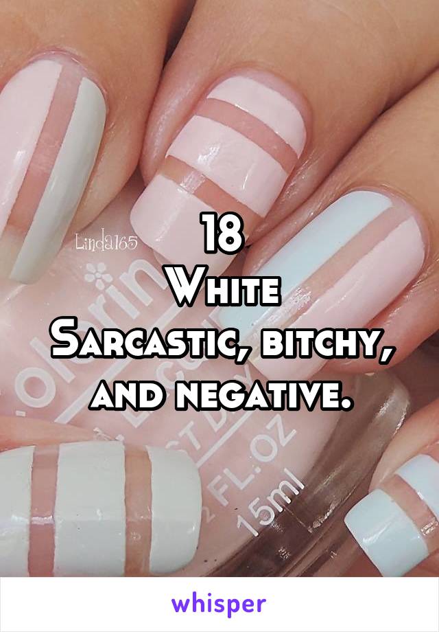 18
White
Sarcastic, bitchy, and negative.