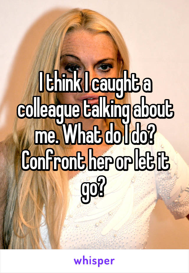 I think I caught a colleague talking about me. What do I do? Confront her or let it go? 