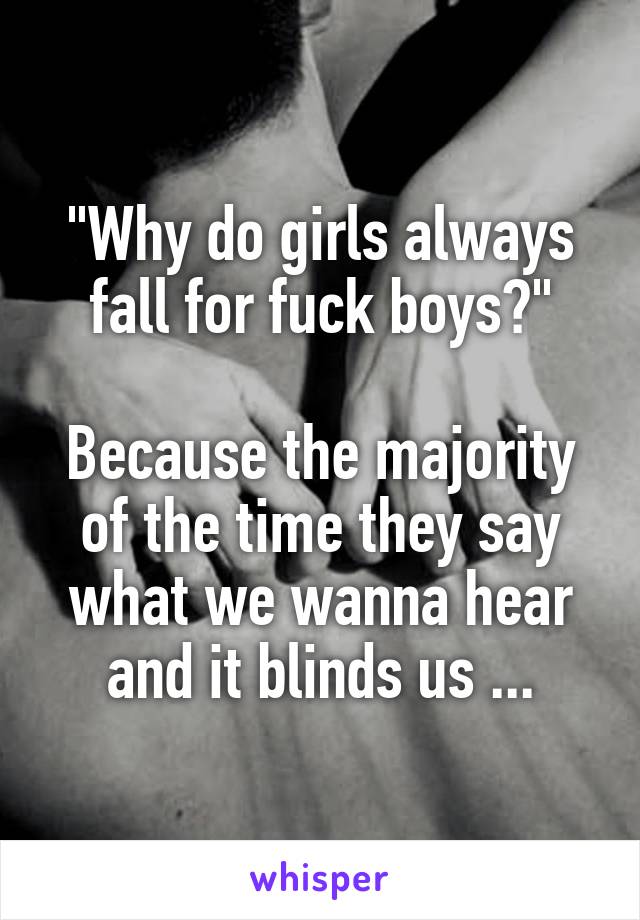 "Why do girls always fall for fuck boys?"

Because the majority of the time they say what we wanna hear and it blinds us ...