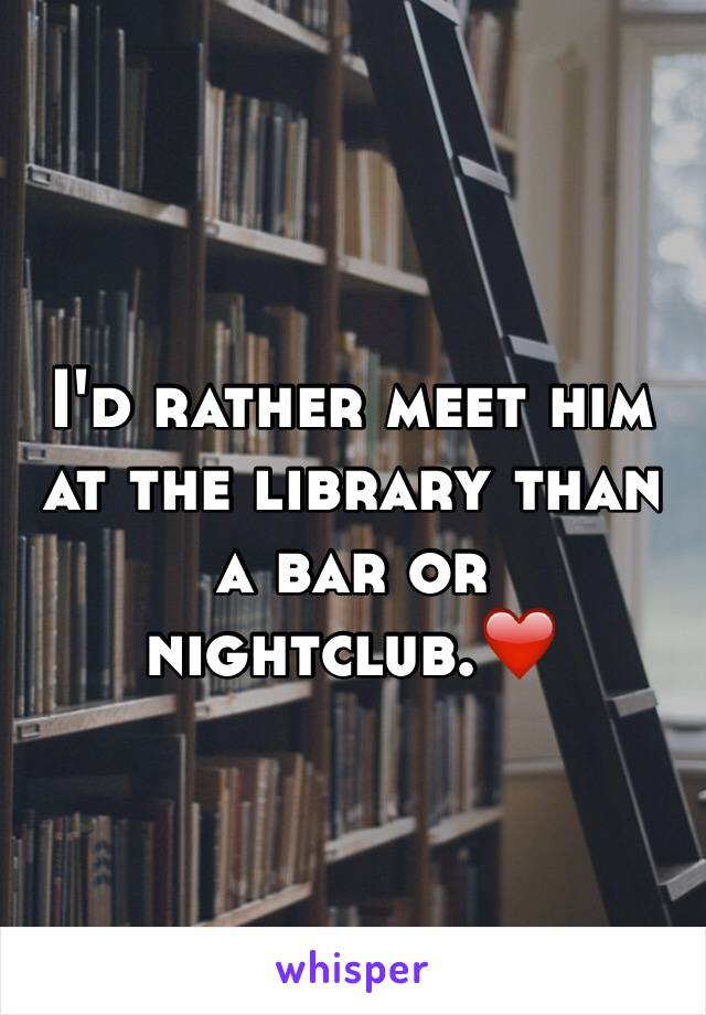 I'd rather meet him at the library than a bar or nightclub.❤️