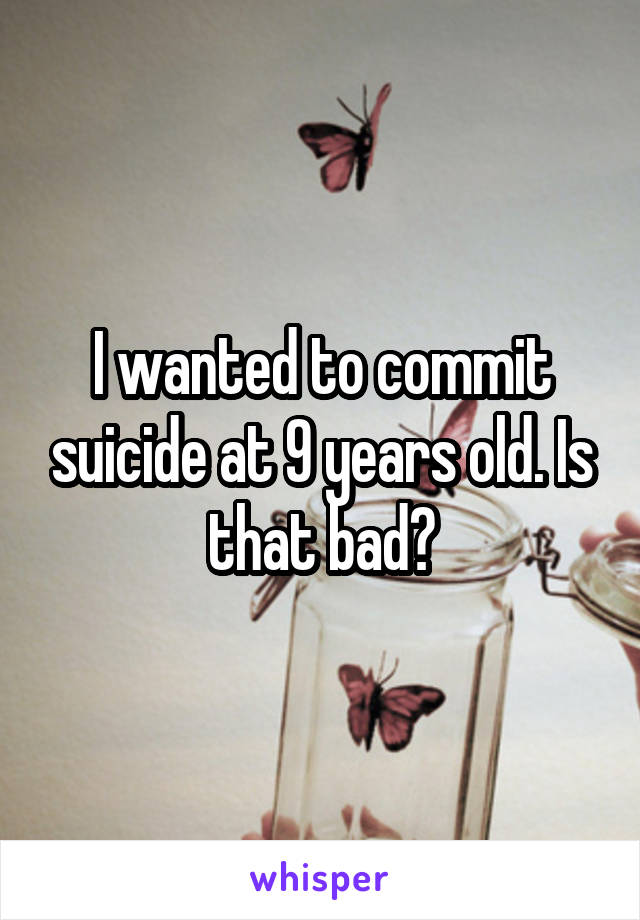 I wanted to commit suicide at 9 years old. Is that bad?