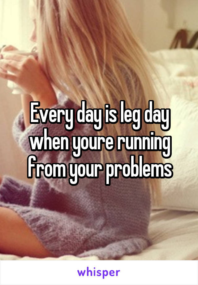 Every day is leg day when youre running from your problems