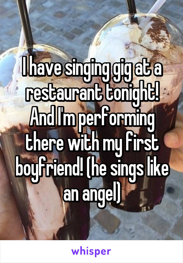 I have singing gig at a restaurant tonight! And I'm performing there with my first boyfriend! (he sings like an angel)