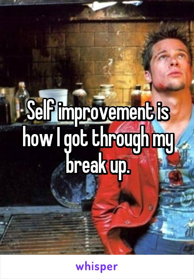 Self improvement is how I got through my break up.