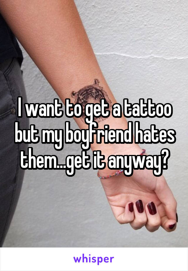 I want to get a tattoo but my boyfriend hates them...get it anyway?