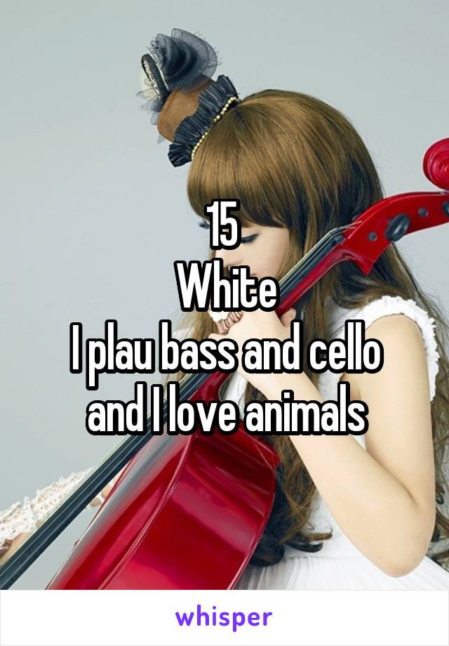 15 
White
I plau bass and cello and I love animals