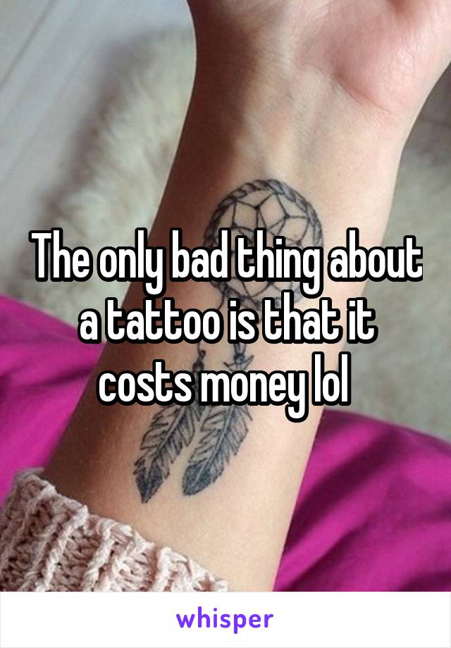 The only bad thing about a tattoo is that it costs money lol 