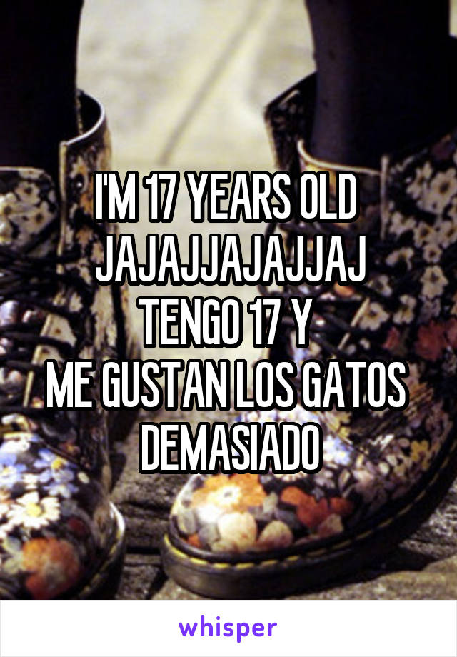 I'M 17 YEARS OLD 
JAJAJJAJAJJAJ
TENGO 17 Y 
ME GUSTAN LOS GATOS 
DEMASIADO