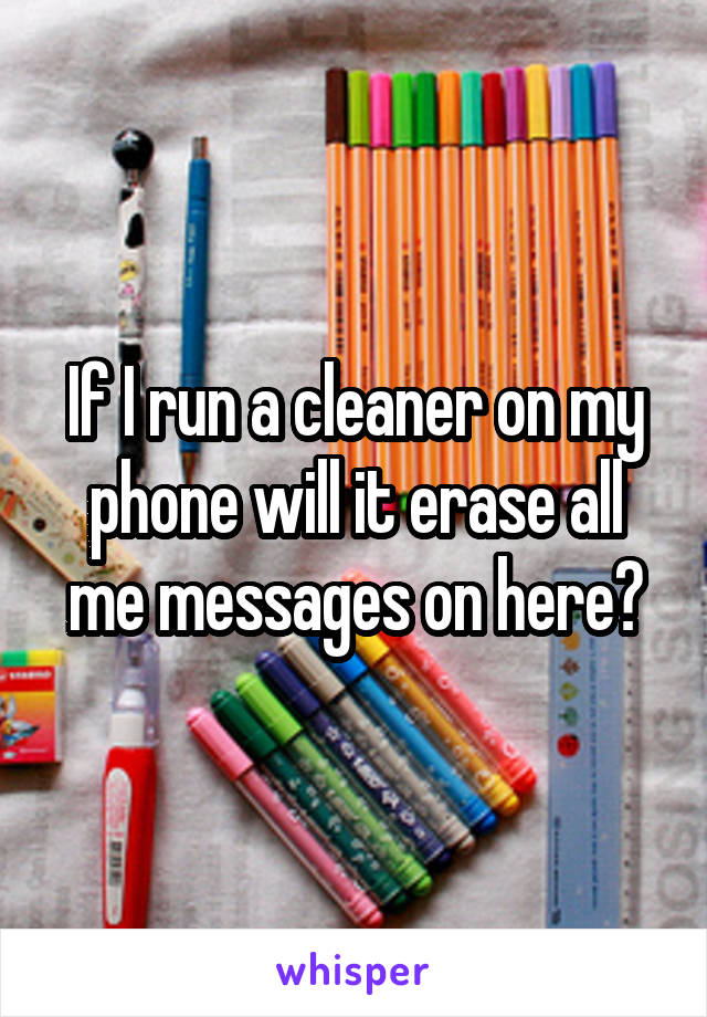 If I run a cleaner on my phone will it erase all me messages on here?