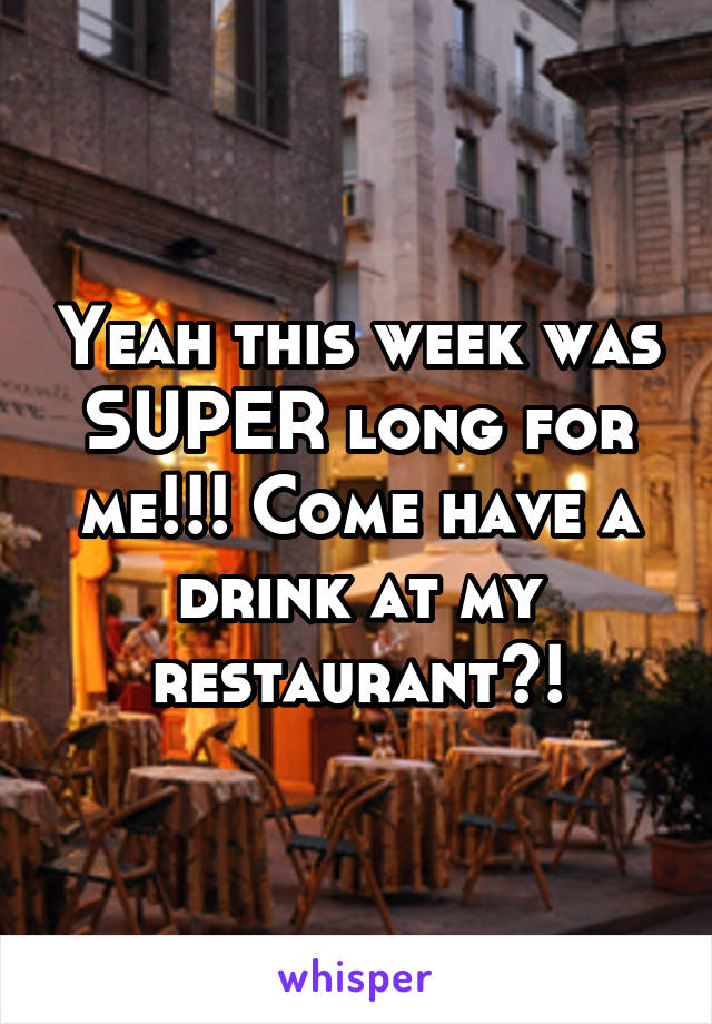 Yeah this week was SUPER long for me!!! Come have a drink at my restaurant?!