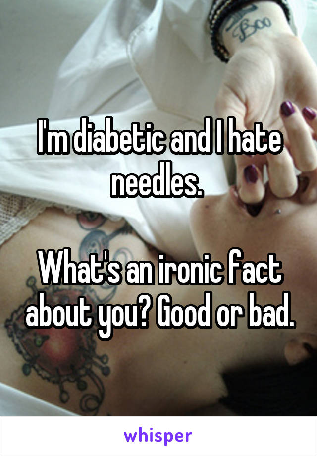 I'm diabetic and I hate needles. 

What's an ironic fact about you? Good or bad.