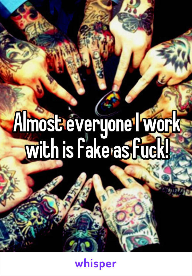 Almost everyone I work with is fake as fuck!