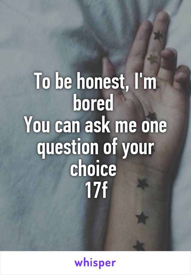 To be honest, I'm bored 
You can ask me one question of your choice 
17f