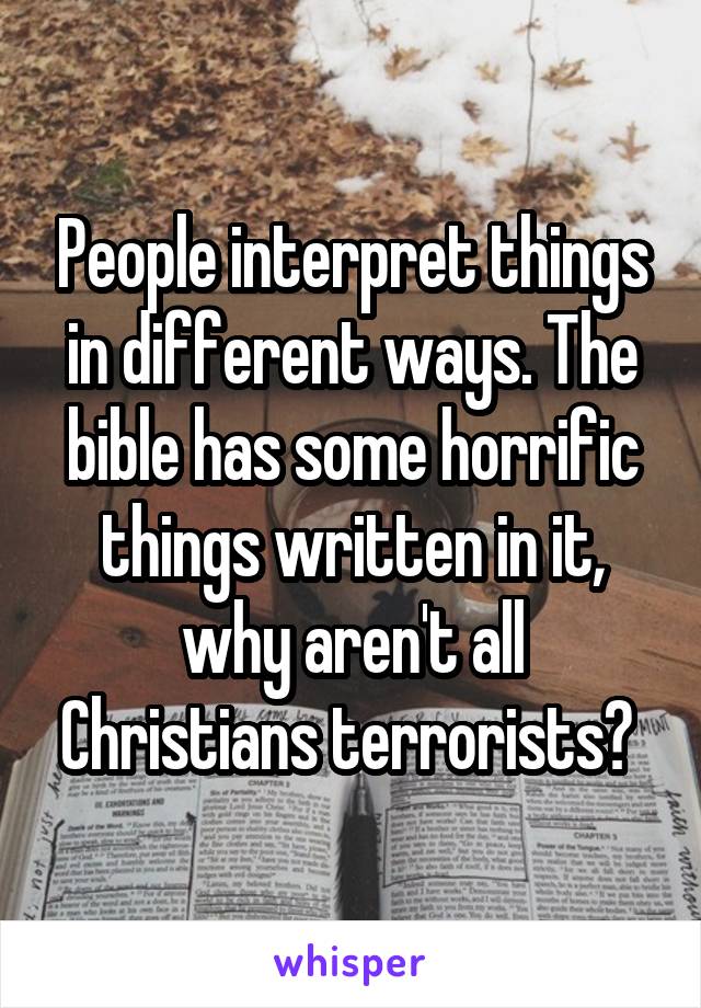 People interpret things in different ways. The bible has some horrific things written in it, why aren't all Christians terrorists? 