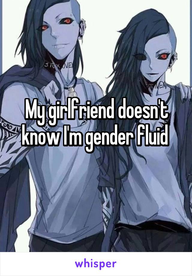 My girlfriend doesn't know I'm gender fluid 
