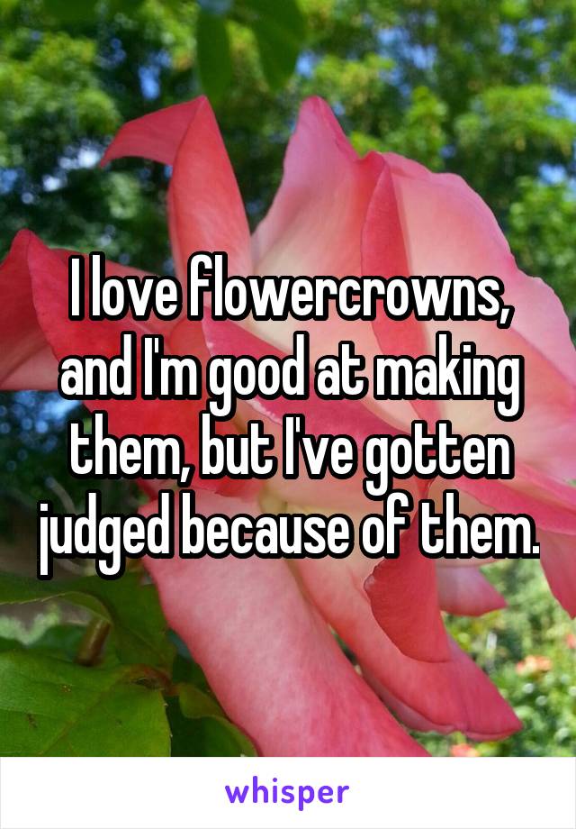 I love flowercrowns, and I'm good at making them, but I've gotten judged because of them.