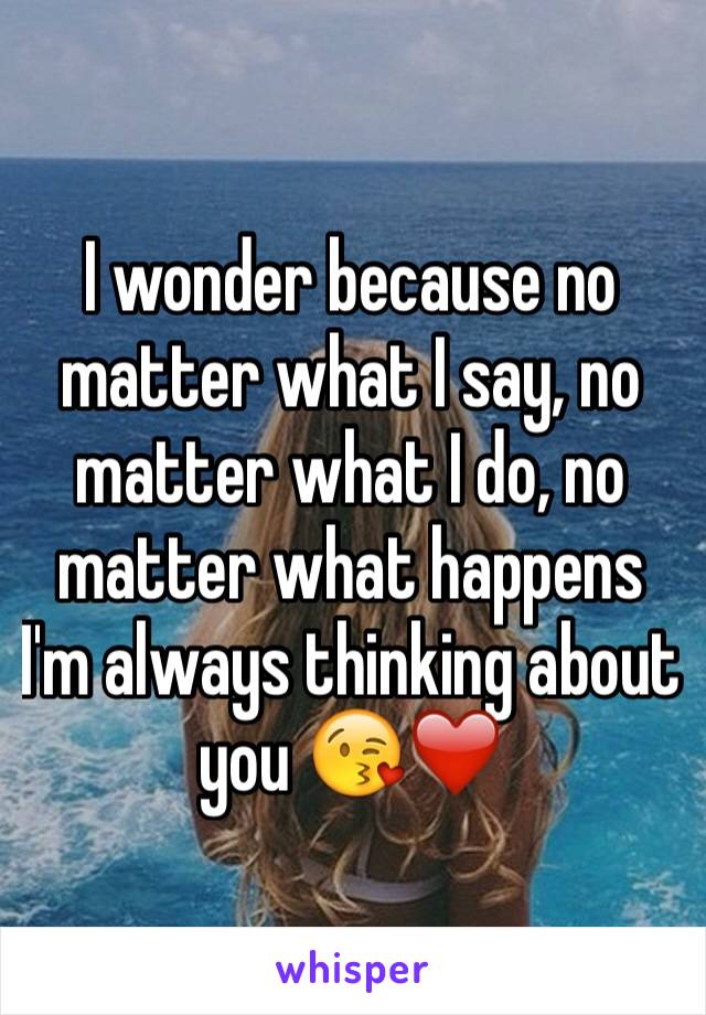 I wonder because no matter what I say, no matter what I do, no matter what happens I'm always thinking about you 😘❤️