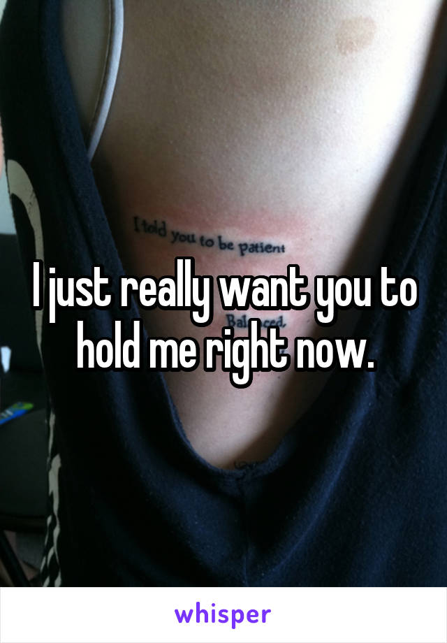 I just really want you to hold me right now.