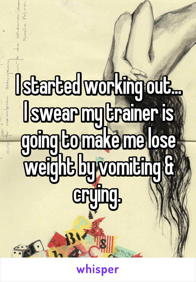 I started working out... I swear my trainer is going to make me lose weight by vomiting & crying. 