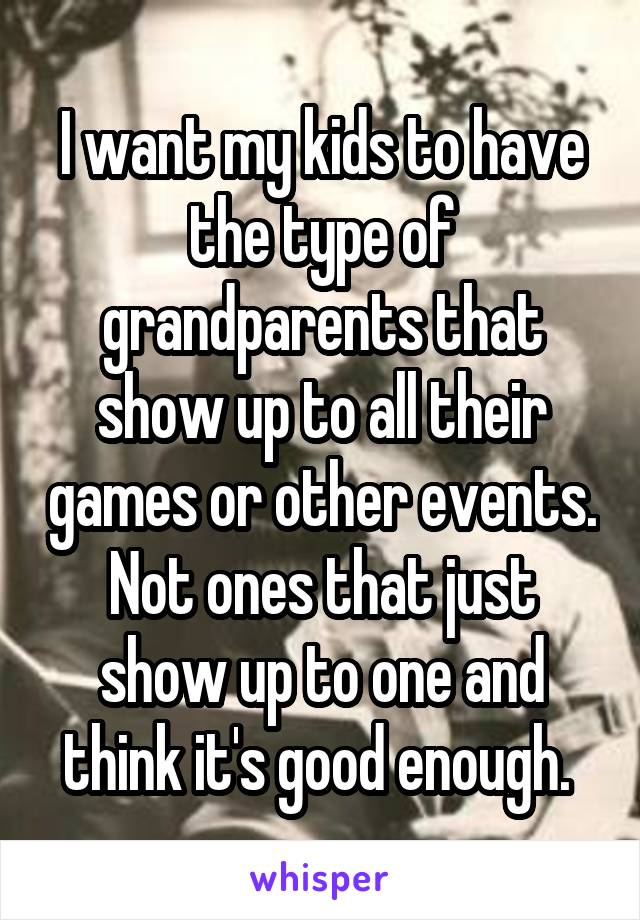 I want my kids to have the type of grandparents that show up to all their games or other events. Not ones that just show up to one and think it's good enough. 