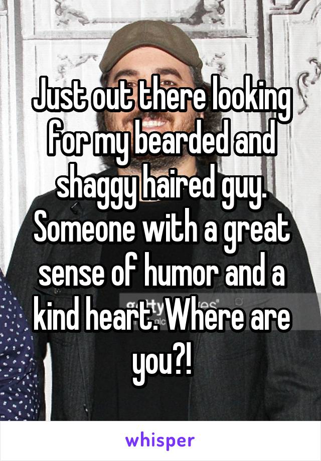 Just out there looking for my bearded and shaggy haired guy. Someone with a great sense of humor and a kind heart. Where are you?!