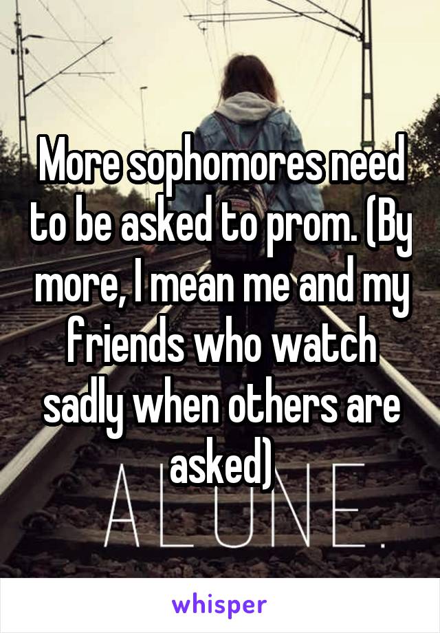 More sophomores need to be asked to prom. (By more, I mean me and my friends who watch sadly when others are asked)