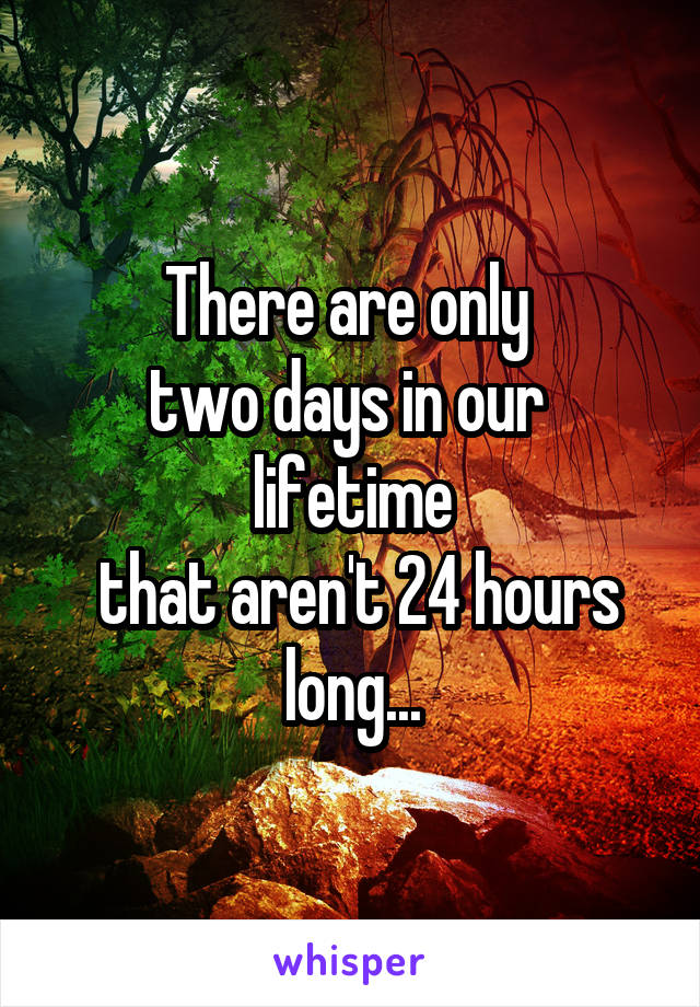 There are only 
two days in our 
lifetime
 that aren't 24 hours long...