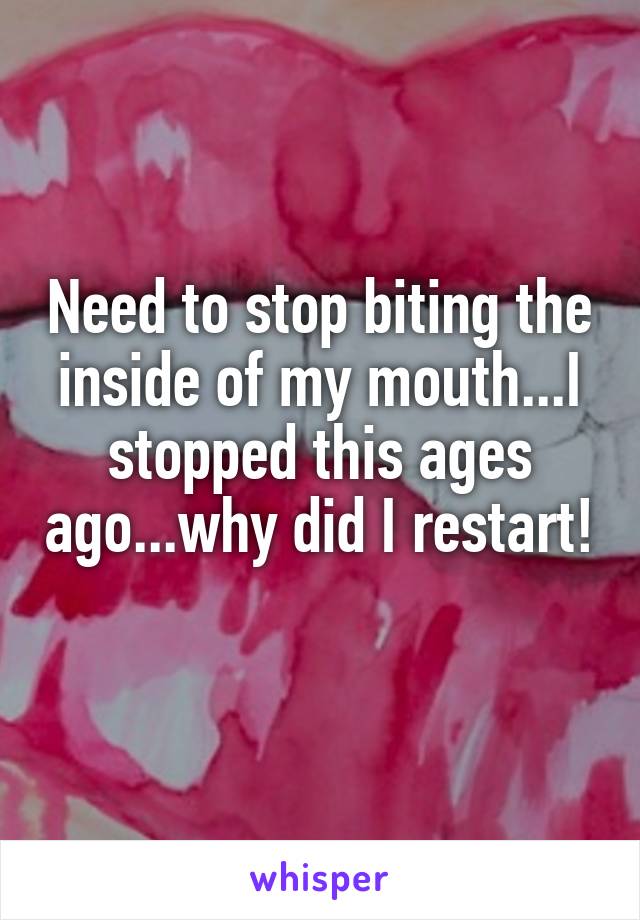 Need to stop biting the inside of my mouth...I stopped this ages ago...why did I restart! 