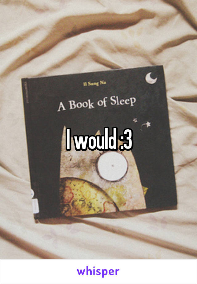 I would :3