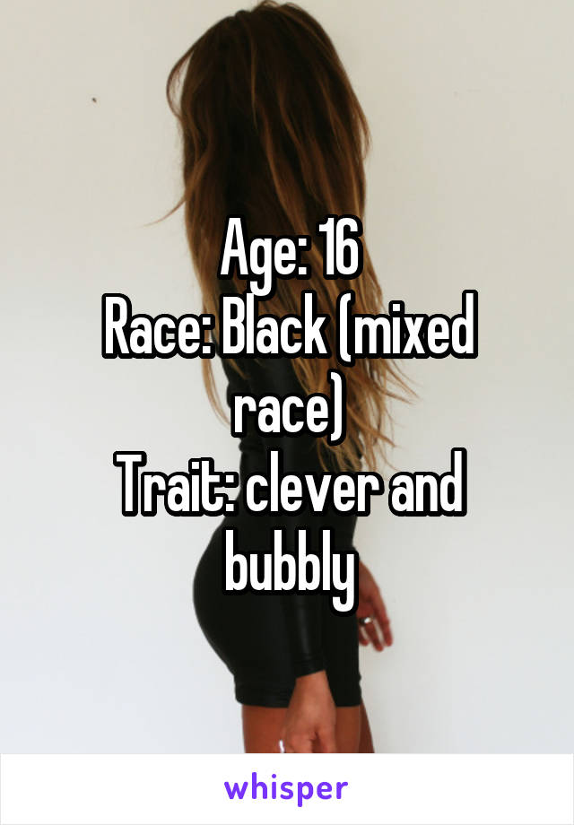 Age: 16
Race: Black (mixed race)
Trait: clever and bubbly