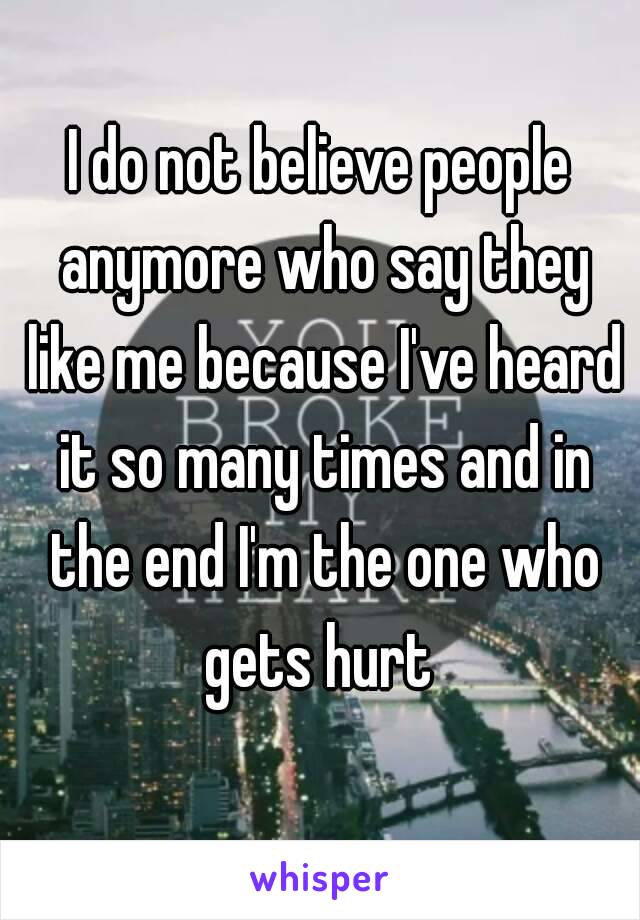 I do not believe people anymore who say they like me because I've heard it so many times and in the end I'm the one who gets hurt 