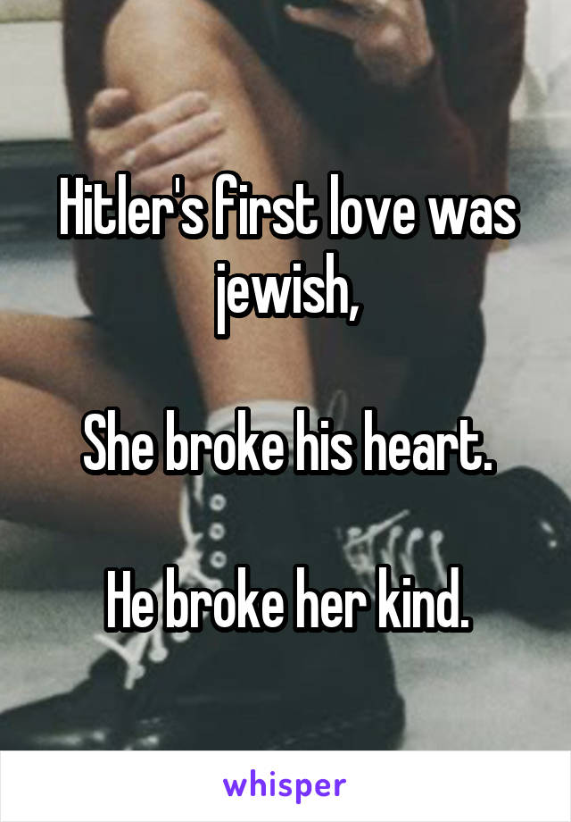 Hitler's first love was jewish,

She broke his heart.

He broke her kind.