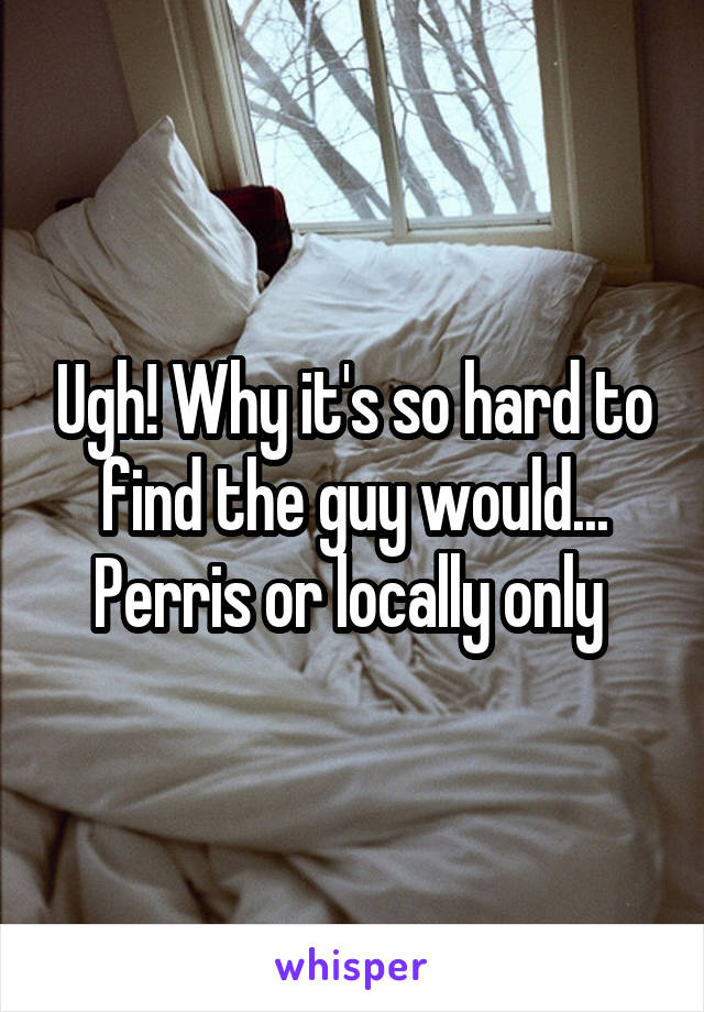 Ugh! Why it's so hard to find the guy would...
Perris or locally only 