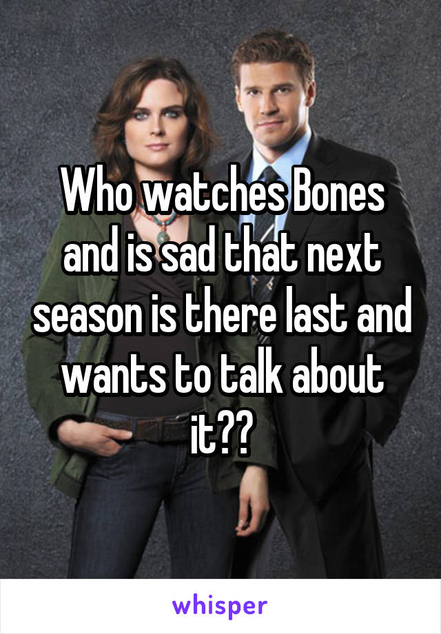 Who watches Bones and is sad that next season is there last and wants to talk about it??