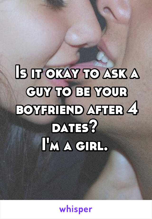 Is it okay to ask a guy to be your boyfriend after 4 dates? 
I'm a girl. 