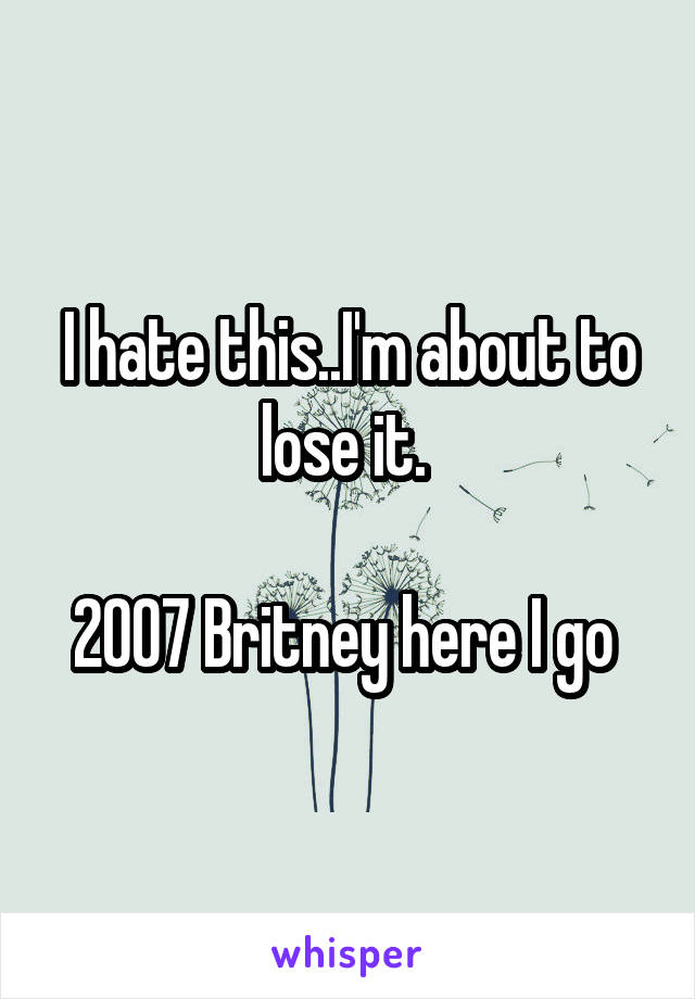 I hate this..I'm about to lose it. 

2007 Britney here I go 