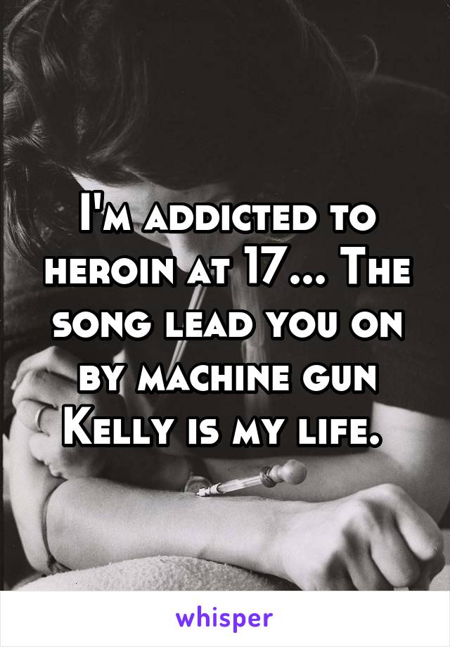 I'm addicted to heroin at 17... The song lead you on by machine gun Kelly is my life. 