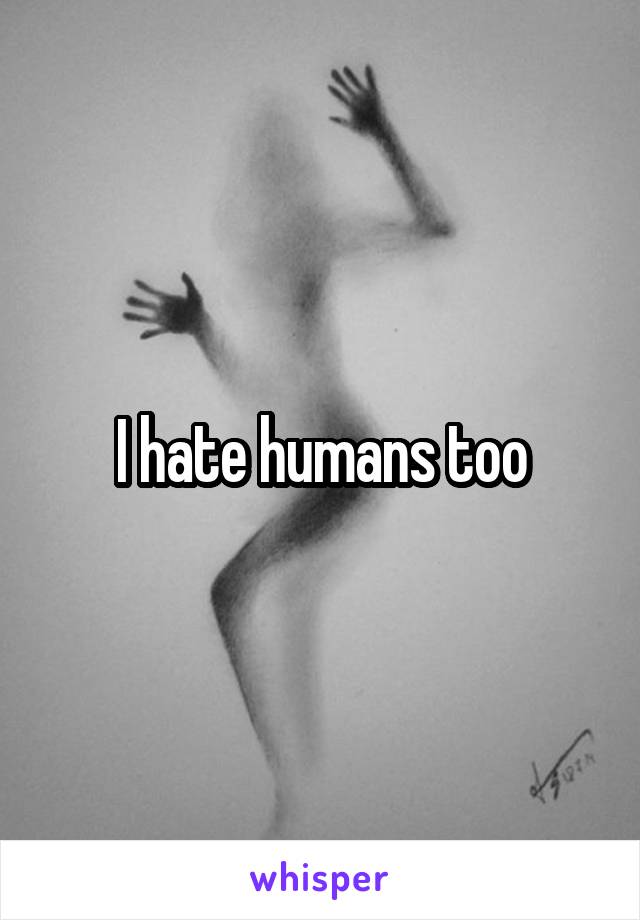 I hate humans too