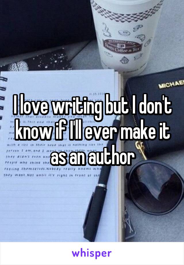 I love writing but I don't know if I'll ever make it as an author