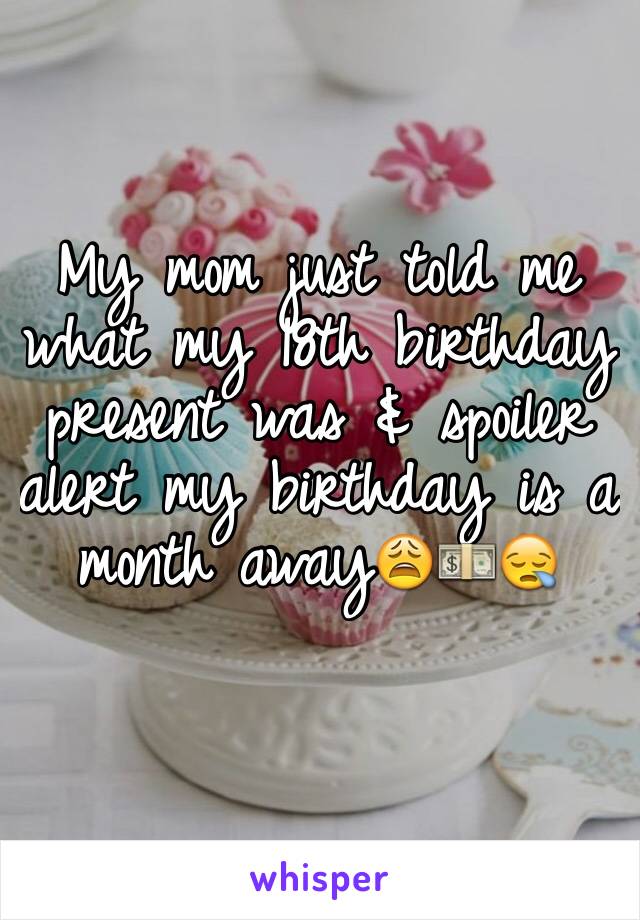 My mom just told me what my 18th birthday present was & spoiler alert my birthday is a month away😩💵😪